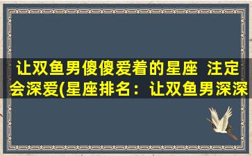 让双鱼男傻傻爱着的星座  注定会深爱(星座排名：让双鱼男深深爱*的前五位星座)